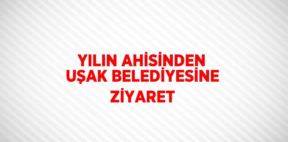 YILIN AHİSİNDEN UŞAK BELEDİYESİNE ZİYARET