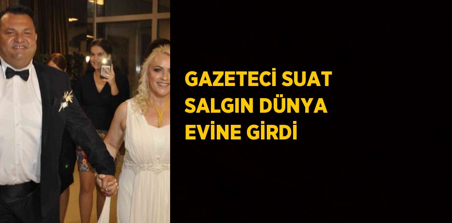 GAZETECİ SUAT SALGIN DÜNYA EVİNE GİRDİ