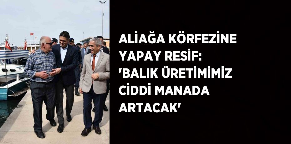 ALİAĞA KÖRFEZİNE YAPAY RESİF: 'BALIK ÜRETİMİMİZ CİDDİ MANADA ARTACAK'