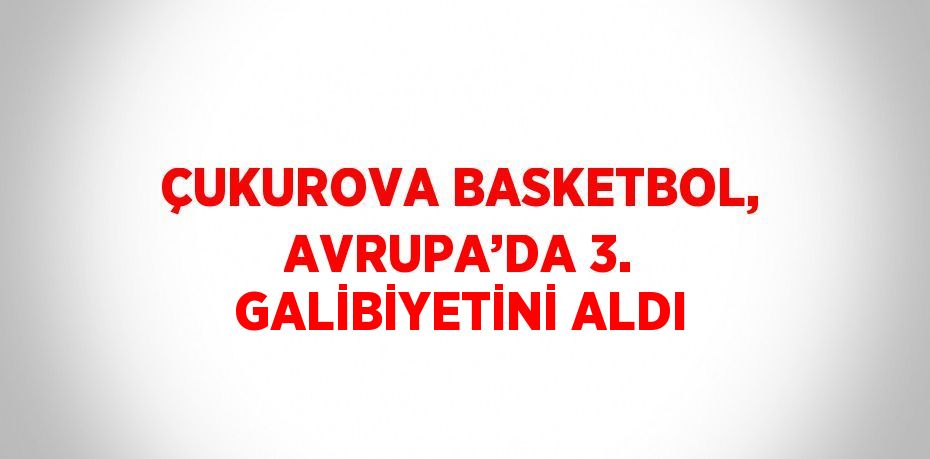 ÇUKUROVA BASKETBOL, AVRUPA’DA 3. GALİBİYETİNİ ALDI