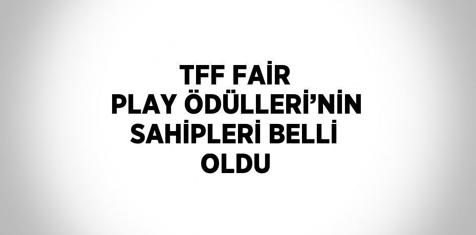 TFF FAİR PLAY ÖDÜLLERİ’NİN SAHİPLERİ BELLİ OLDU