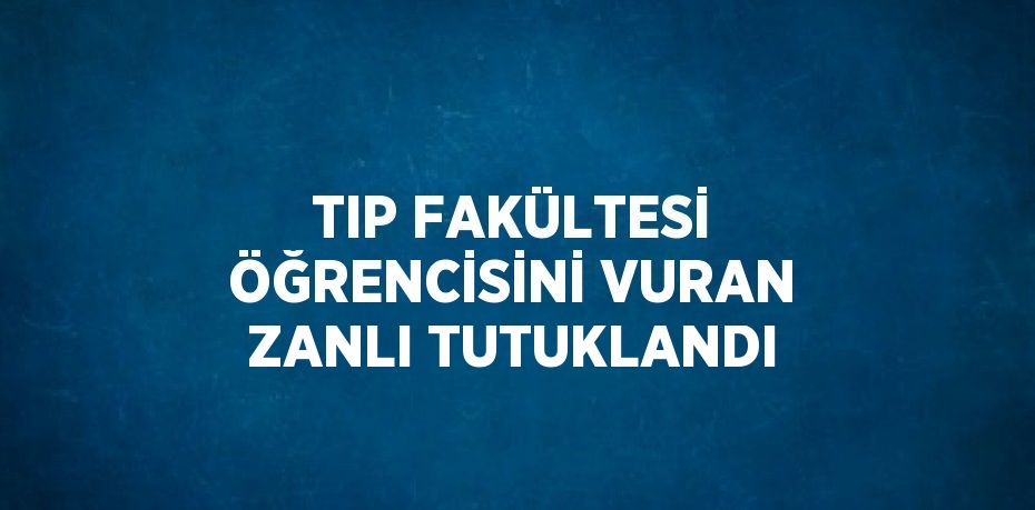 TIP FAKÜLTESİ ÖĞRENCİSİNİ VURAN ZANLI TUTUKLANDI