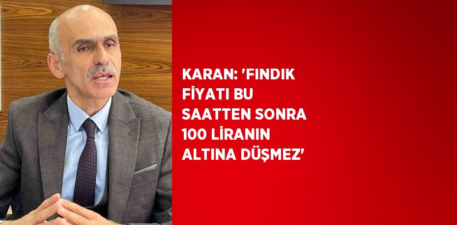 KARAN: 'FINDIK FİYATI BU SAATTEN SONRA 100 LİRANIN ALTINA DÜŞMEZ'