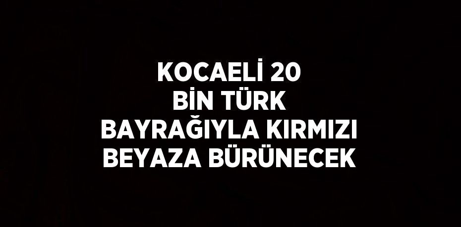 KOCAELİ 20 BİN TÜRK BAYRAĞIYLA KIRMIZI BEYAZA BÜRÜNECEK