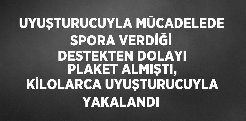 UYUŞTURUCUYLA MÜCADELEDE SPORA VERDİĞİ DESTEKTEN DOLAYI PLAKET ALMIŞTI, KİLOLARCA UYUŞTURUCUYLA YAKALANDI