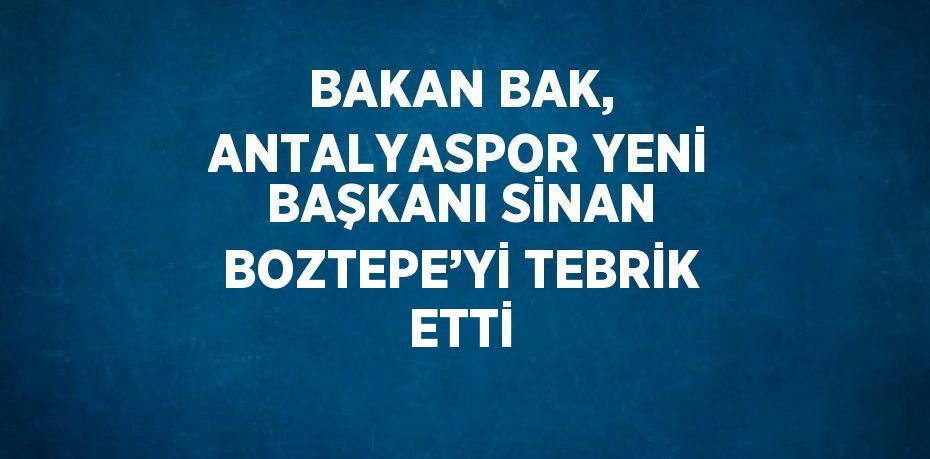BAKAN BAK, ANTALYASPOR YENİ BAŞKANI SİNAN BOZTEPE’Yİ TEBRİK ETTİ