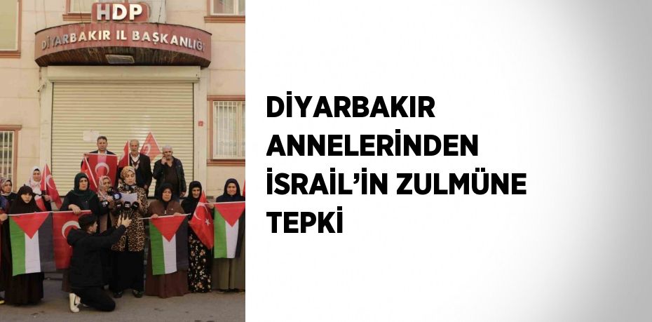 DİYARBAKIR ANNELERİNDEN İSRAİL’İN ZULMÜNE TEPKİ