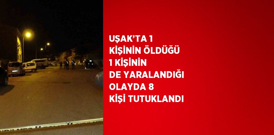 UŞAK’TA 1 KİŞİNİN ÖLDÜĞÜ 1 KİŞİNİN DE YARALANDIĞI OLAYDA 8 KİŞİ TUTUKLANDI