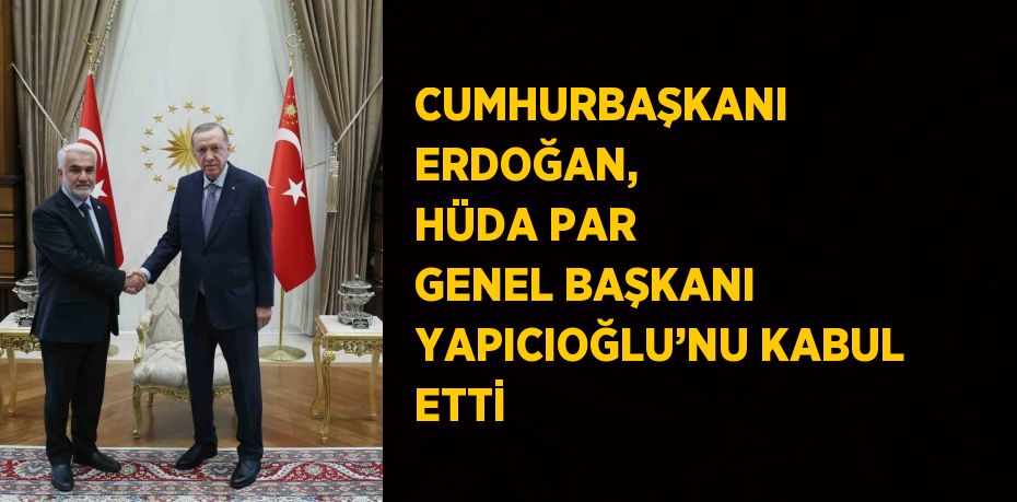 CUMHURBAŞKANI ERDOĞAN, HÜDA PAR GENEL BAŞKANI YAPICIOĞLU’NU KABUL ETTİ