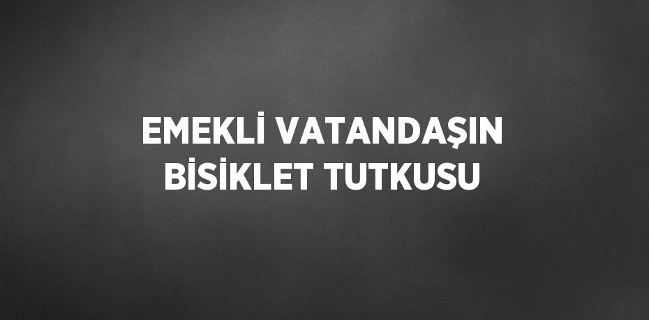 EMEKLİ VATANDAŞIN BİSİKLET TUTKUSU