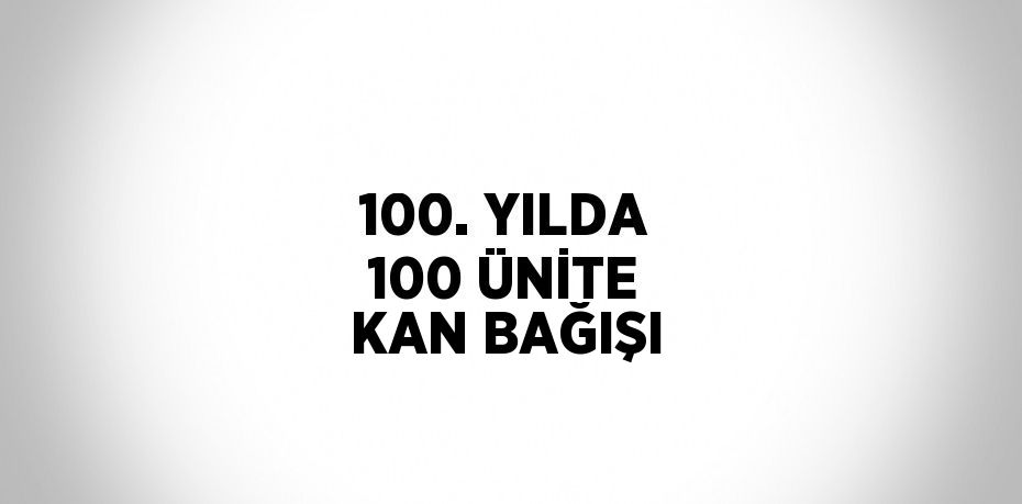 100. YILDA 100 ÜNİTE KAN BAĞIŞI