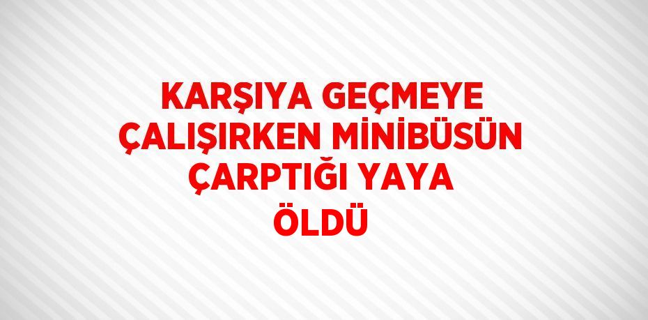 KARŞIYA GEÇMEYE ÇALIŞIRKEN MİNİBÜSÜN ÇARPTIĞI YAYA ÖLDÜ