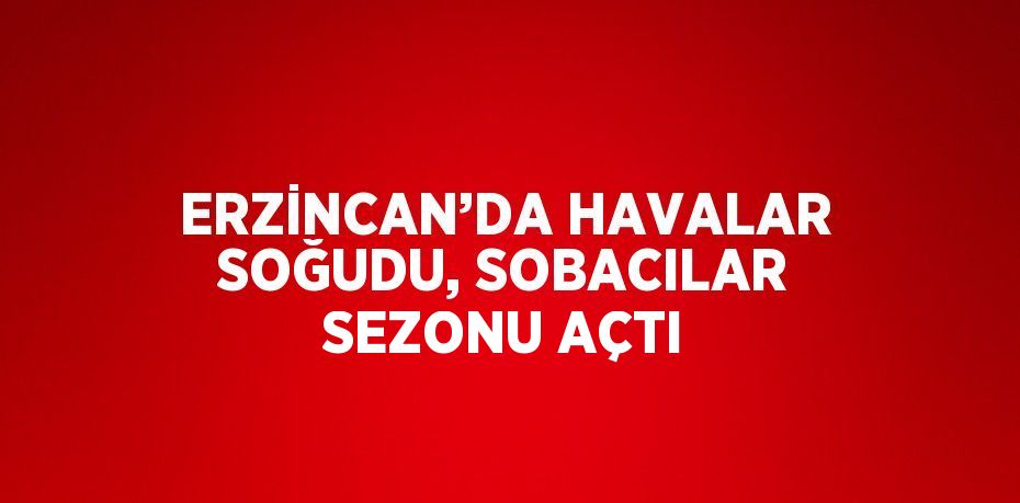 ERZİNCAN’DA HAVALAR SOĞUDU, SOBACILAR SEZONU AÇTI