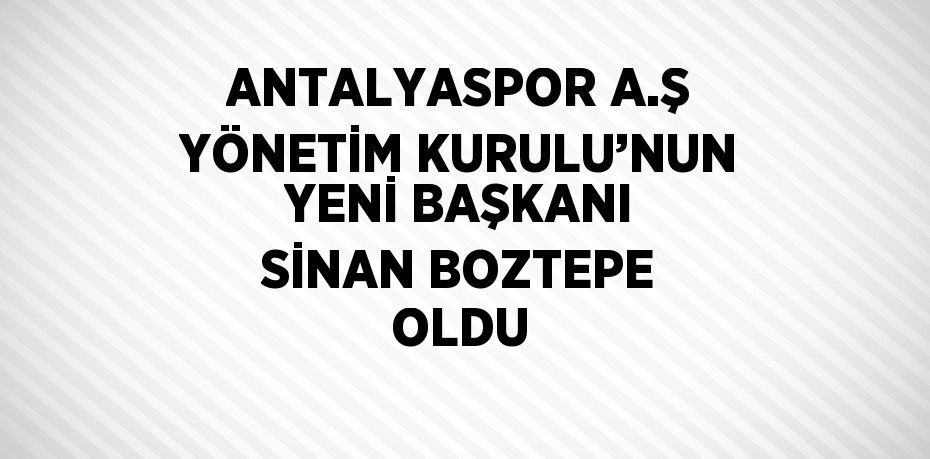 ANTALYASPOR A.Ş YÖNETİM KURULU’NUN YENİ BAŞKANI SİNAN BOZTEPE OLDU