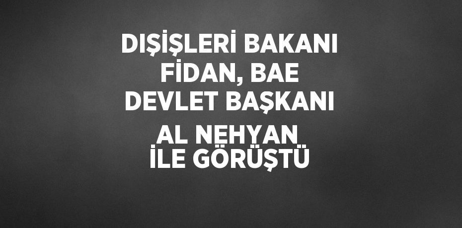 DIŞİŞLERİ BAKANI FİDAN, BAE DEVLET BAŞKANI AL NEHYAN İLE GÖRÜŞTÜ