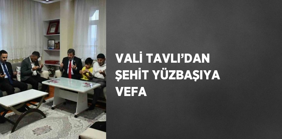 VALİ TAVLI’DAN ŞEHİT YÜZBAŞIYA VEFA