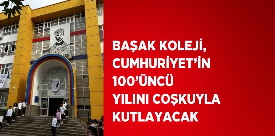 BAŞAK KOLEJİ, CUMHURİYET’İN 100’ÜNCÜ YILINI COŞKUYLA KUTLAYACAK