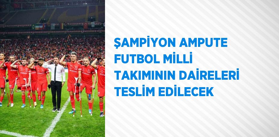 ŞAMPİYON AMPUTE FUTBOL MİLLİ TAKIMININ DAİRELERİ TESLİM EDİLECEK