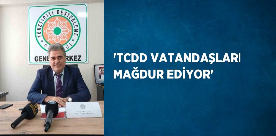 'TCDD VATANDAŞLARI MAĞDUR EDİYOR'