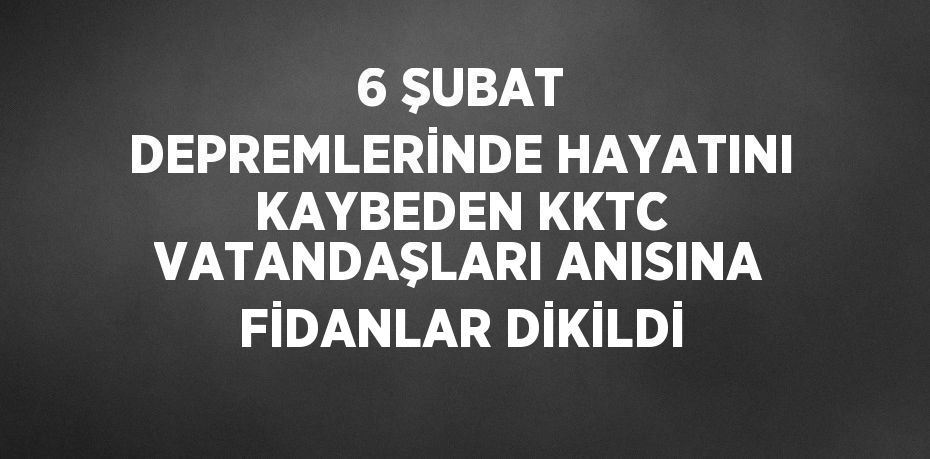 6 ŞUBAT DEPREMLERİNDE HAYATINI KAYBEDEN KKTC VATANDAŞLARI ANISINA FİDANLAR DİKİLDİ