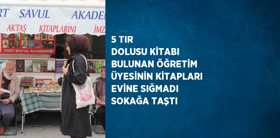 5 TIR DOLUSU KİTABI BULUNAN ÖĞRETİM ÜYESİNİN KİTAPLARI EVİNE SIĞMADI SOKAĞA TAŞTI