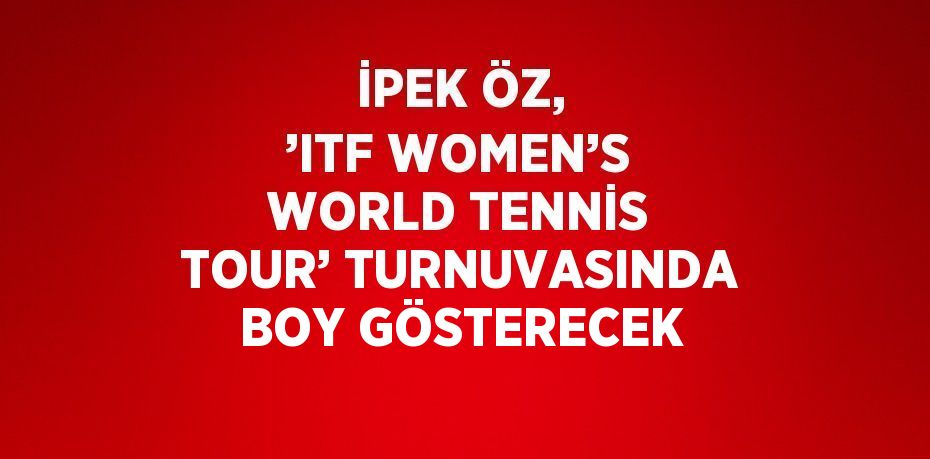 İPEK ÖZ, ’ITF WOMEN’S WORLD TENNİS TOUR’ TURNUVASINDA BOY GÖSTERECEK