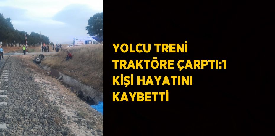 YOLCU TRENİ TRAKTÖRE ÇARPTI:1 KİŞİ HAYATINI KAYBETTİ