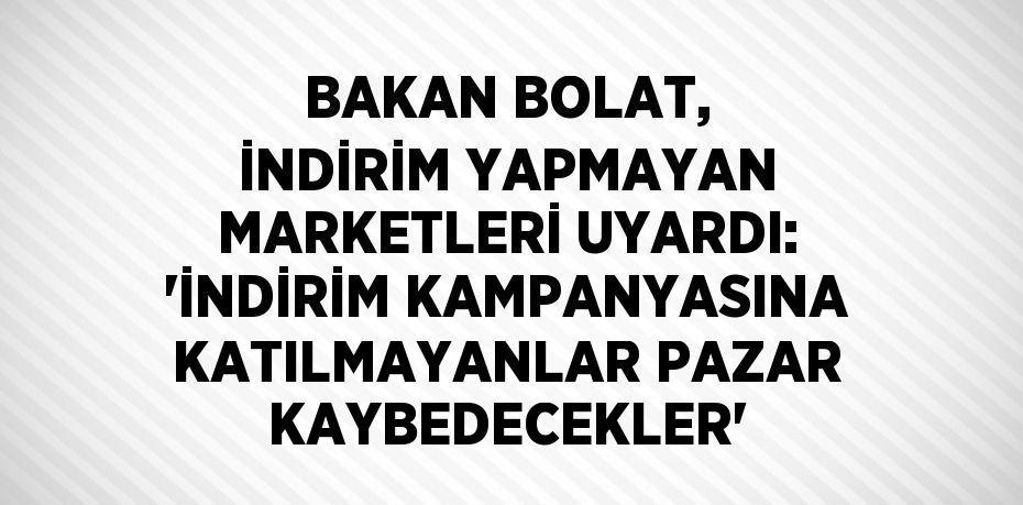 BAKAN BOLAT, İNDİRİM YAPMAYAN MARKETLERİ UYARDI: 'İNDİRİM KAMPANYASINA KATILMAYANLAR PAZAR KAYBEDECEKLER'