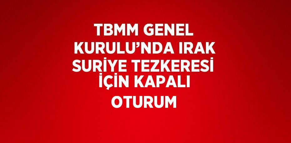 TBMM GENEL KURULU’NDA IRAK SURİYE TEZKERESİ İÇİN KAPALI OTURUM