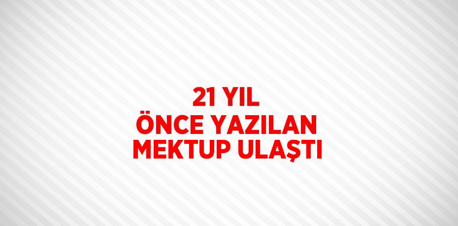 21 YIL ÖNCE YAZILAN MEKTUP ULAŞTI