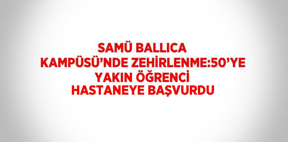 SAMÜ BALLICA KAMPÜSÜ’NDE ZEHİRLENME:50’YE YAKIN ÖĞRENCİ HASTANEYE BAŞVURDU