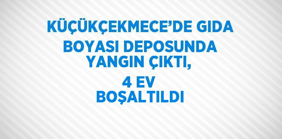 KÜÇÜKÇEKMECE’DE GIDA BOYASI DEPOSUNDA YANGIN ÇIKTI, 4 EV BOŞALTILDI
