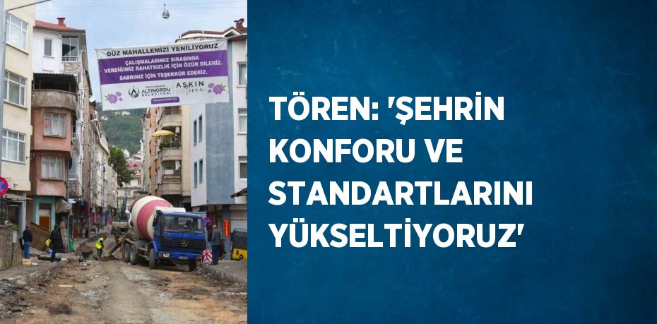 TÖREN: 'ŞEHRİN KONFORU VE STANDARTLARINI YÜKSELTİYORUZ'