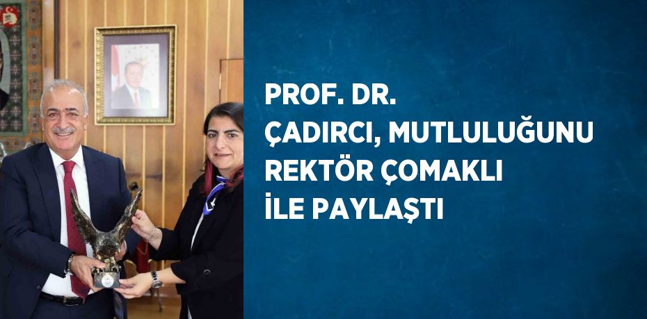 PROF. DR. ÇADIRCI, MUTLULUĞUNU REKTÖR ÇOMAKLI İLE PAYLAŞTI