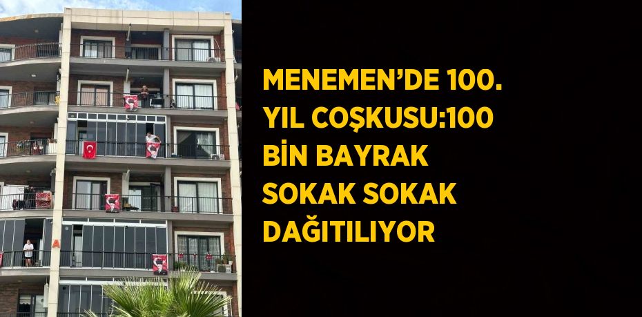 MENEMEN’DE 100. YIL COŞKUSU:100 BİN BAYRAK SOKAK SOKAK DAĞITILIYOR