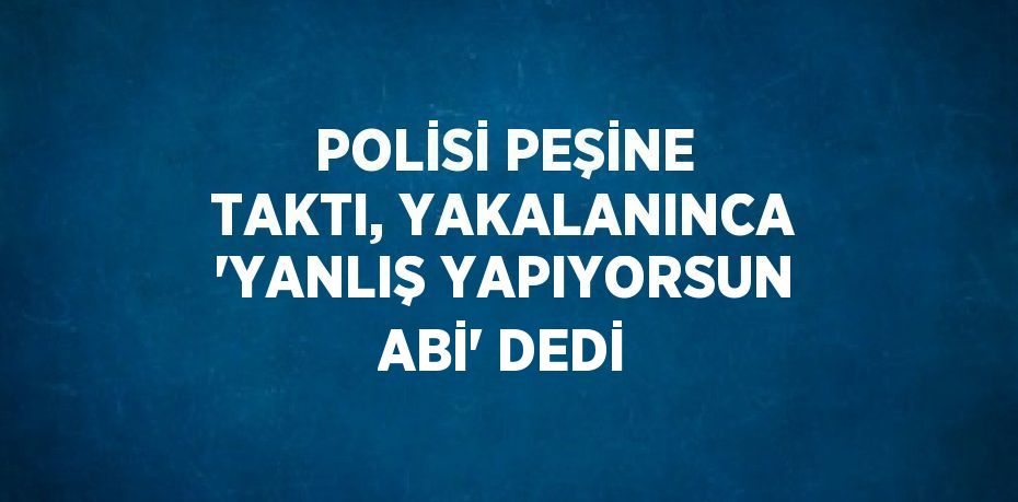 POLİSİ PEŞİNE TAKTI, YAKALANINCA 'YANLIŞ YAPIYORSUN ABİ' DEDİ