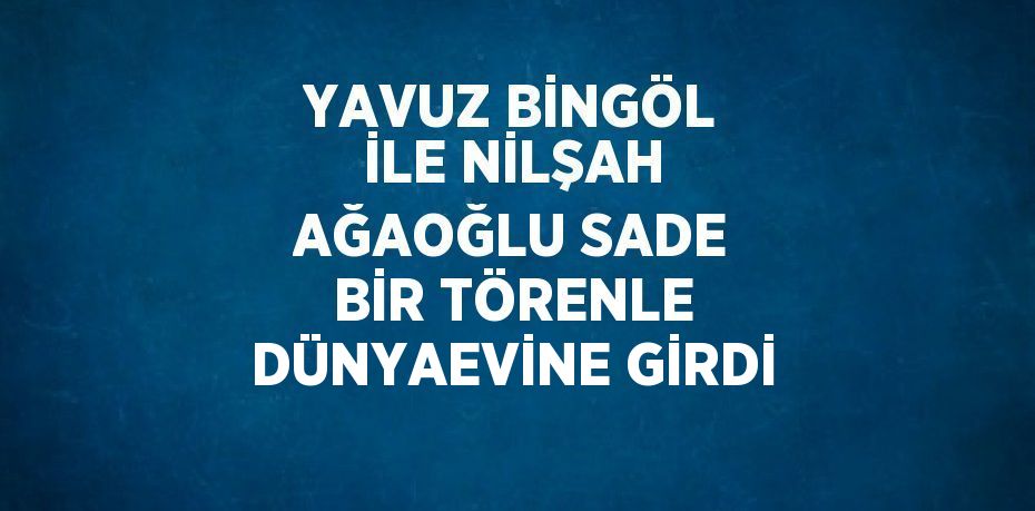 YAVUZ BİNGÖL İLE NİLŞAH AĞAOĞLU SADE BİR TÖRENLE DÜNYAEVİNE GİRDİ