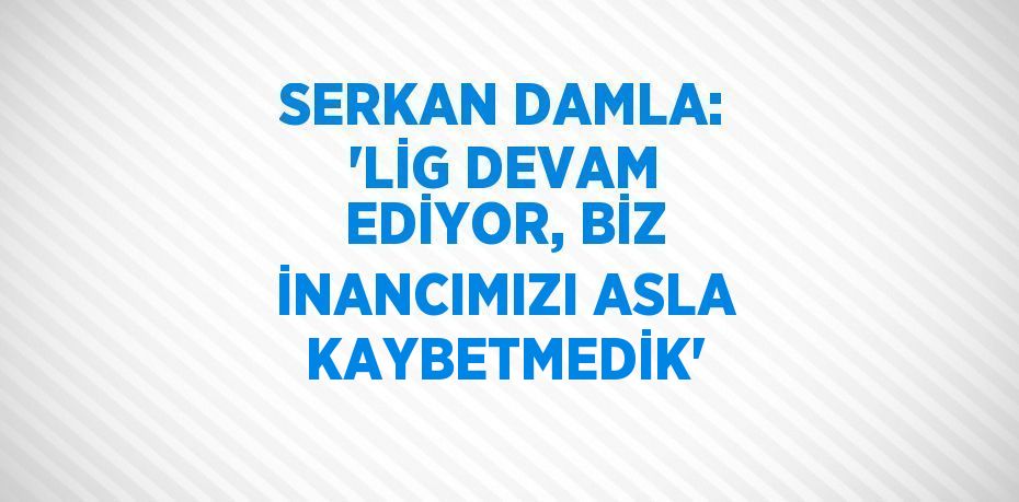 SERKAN DAMLA: 'LİG DEVAM EDİYOR, BİZ İNANCIMIZI ASLA KAYBETMEDİK'