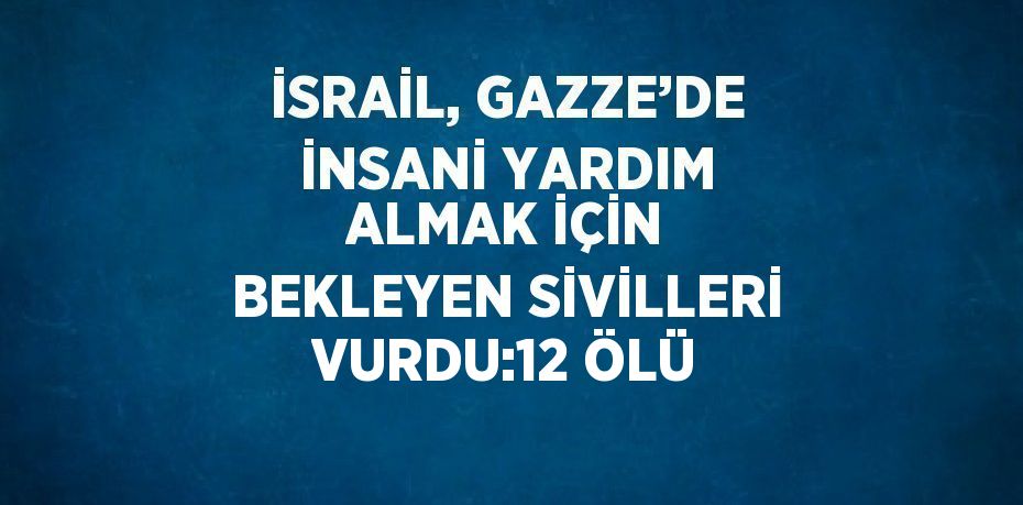 İSRAİL, GAZZE’DE İNSANİ YARDIM ALMAK İÇİN BEKLEYEN SİVİLLERİ VURDU:12 ÖLÜ