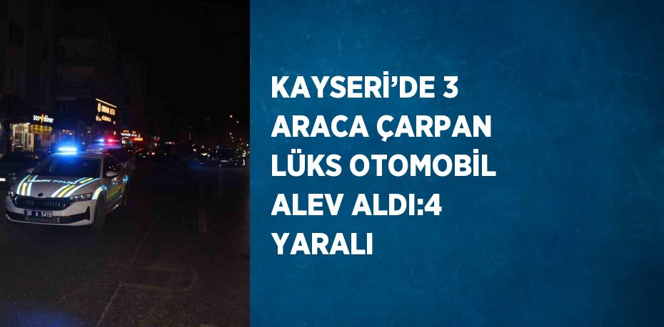 KAYSERİ’DE 3 ARACA ÇARPAN LÜKS OTOMOBİL ALEV ALDI:4 YARALI