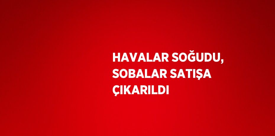 HAVALAR SOĞUDU, SOBALAR SATIŞA ÇIKARILDI