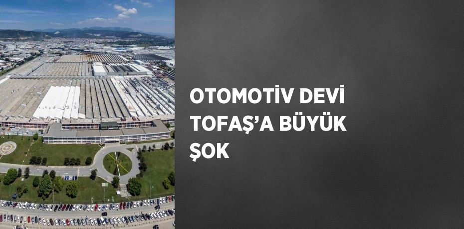 OTOMOTİV DEVİ TOFAŞ’A BÜYÜK ŞOK