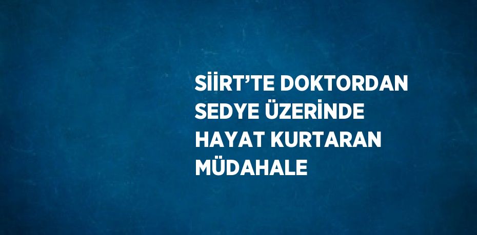 SİİRT’TE DOKTORDAN SEDYE ÜZERİNDE HAYAT KURTARAN MÜDAHALE