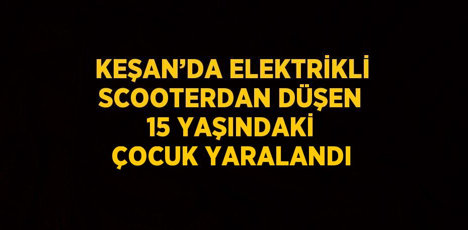 KEŞAN’DA ELEKTRİKLİ SCOOTERDAN DÜŞEN 15 YAŞINDAKİ ÇOCUK YARALANDI