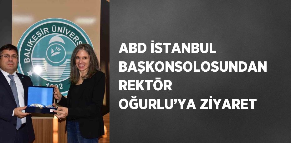 ABD İSTANBUL BAŞKONSOLOSUNDAN REKTÖR OĞURLU’YA ZİYARET