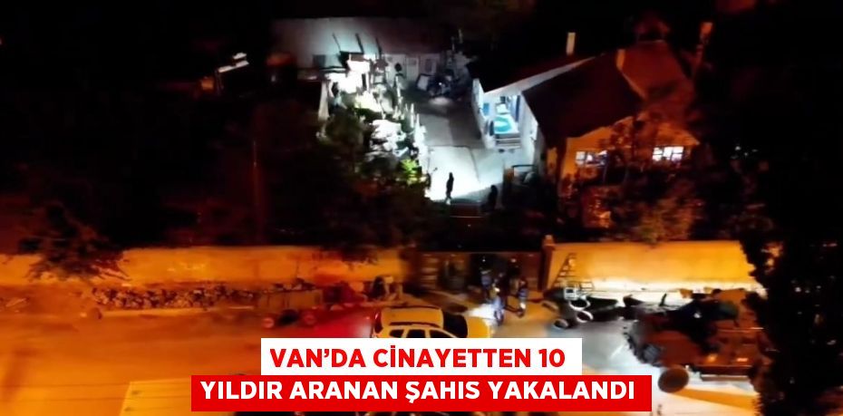 VAN’DA CİNAYETTEN 10 YILDIR ARANAN ŞAHIS YAKALANDI