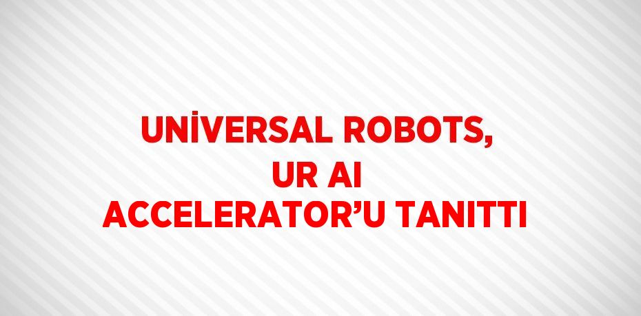 UNİVERSAL ROBOTS, UR AI ACCELERATOR’U TANITTI