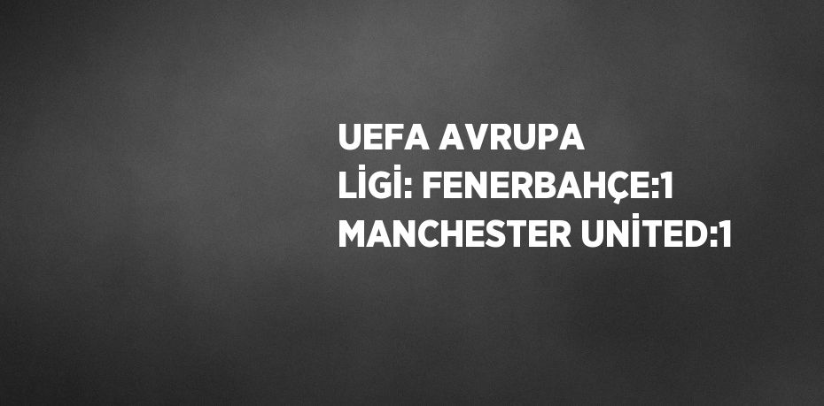 UEFA AVRUPA LİGİ: FENERBAHÇE:1 MANCHESTER UNİTED:1