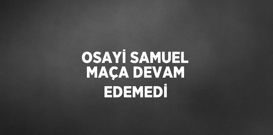 OSAYİ SAMUEL MAÇA DEVAM EDEMEDİ