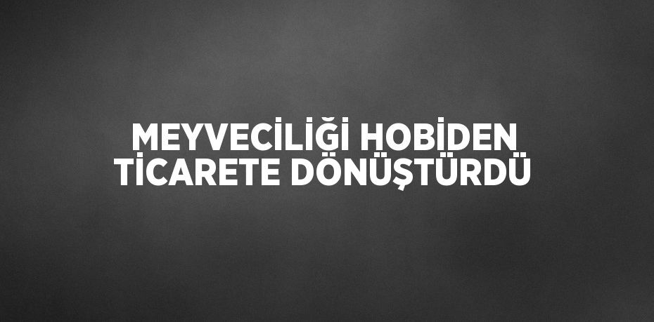 MEYVECİLİĞİ HOBİDEN TİCARETE DÖNÜŞTÜRDÜ